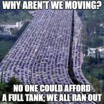 At least we made it this far | WHY AREN'T WE MOVING? NO ONE COULD AFFORD A FULL TANK; WE ALL RAN OUT | image tagged in out of gas,made it this far,worlds biggest traffic jam,lets go,now we walk,can i borrow 1000 bucks | made w/ Imgflip meme maker