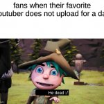 OMG R u DeD | fans when their favorite youtuber does not upload for a day | image tagged in theo he dead | made w/ Imgflip meme maker