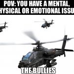 attack helicopter | POV: YOU HAVE A MENTAL, PHYSICAL OR EMOTIONAL ISSUE. THE BULLIES | image tagged in attack helicopter | made w/ Imgflip meme maker