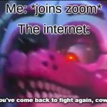 Zoom was crappy. Was it just me? | Me: *joins zoom*; The internet: | image tagged in so you 've come back to fight again coward,zoom,funtime foxy,zoom was dogcrap | made w/ Imgflip meme maker