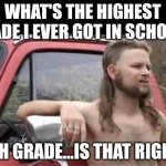The dangers of overthinking a question... | WHAT'S THE HIGHEST GRADE I EVER GOT IN SCHOOL? 11TH GRADE...IS THAT RIGHT? | image tagged in almost politically correct redneck,questions,bad grades | made w/ Imgflip meme maker