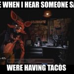 fnaf | ME WHEN I HEAR SOMEONE SAY; WERE HAVING TACOS | image tagged in foxy jumpscare fnaf 1 | made w/ Imgflip meme maker