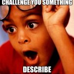 Describe me pls | HEY EVERYONE I CHALLENGE YOU SOMETHING DESCRIBE ME IN ONE WORD | image tagged in wow,comments,memes about memes | made w/ Imgflip meme maker