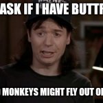 Wayne's World Discovery | YOU ASK IF I HAVE BUTTROT? YEAH AND MONKEYS MIGHT FLY OUT OF MY BUTT | image tagged in wayne's world discovery | made w/ Imgflip meme maker