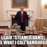 steamed hams | I SAID "STEAMED HAMS".  IT'S WHAT I CALL HAMBURGERS | image tagged in trump burger | made w/ Imgflip meme maker