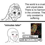 omg felix kranken <3 | FUNKYTOWN FELIX KRANKEN <3 | image tagged in the only constant is suffering | made w/ Imgflip meme maker