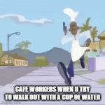 KJ@CHC | CAFE WORKERS WHEN U TRY TO WALK OUT WITH A CUP OF WATER | image tagged in gifs,funny memes | made w/ Imgflip video-to-gif maker