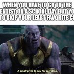 A small price to pay for salvation | WHEN YOU HAVE TO GO TO THE DENTIST ON A SCHOOL DAY BUT YOU GET TO SKIP YOUR LEAST FAVORITE CLASS | image tagged in a small price to pay for salvation,thanos,memes,school,dentist,relatable memes | made w/ Imgflip meme maker