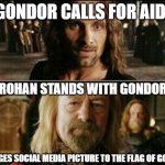 gondor calls for aid | GONDOR CALLS FOR AID! ROHAN STANDS WITH GONDOR; [CHANGES SOCIAL MEDIA PICTURE TO THE FLAG OF GONDOR] | image tagged in gondor calls for aid | made w/ Imgflip meme maker