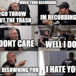 true | WHEN YOUR RECORDING; GO THROW OUT THE TRASH; IM RECORDING; I DONT CARE; WELL I DO; I HATE YOU; I'M DISOWNING YOU | image tagged in american chopper argument 6 panel | made w/ Imgflip meme maker