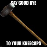 knee | SAY GOOD BYE; TO YOUR KNEECAPS | image tagged in sledge hammer,kneecaps,help me,cold hard | made w/ Imgflip meme maker