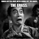 Grass When They're Gonna Get Cutted... | GRASS CUTTER: OKAY, WE'RE GONNA CUT THE GRASS... THE GRASS: | image tagged in panicked face | made w/ Imgflip meme maker