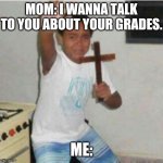 Begone Satan | MOM: I WANNA TALK TO YOU ABOUT YOUR GRADES. ME: | image tagged in begone satan | made w/ Imgflip meme maker