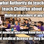 class room | By what Authority do teachers; teach Children about any; Medical procedure of any kind; What medical education have they had? What medical license do they hold? | image tagged in class room | made w/ Imgflip meme maker