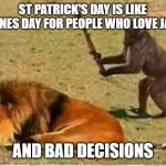 st patricks day | ST PATRICK'S DAY IS LIKE VALENTINES DAY FOR PEOPLE WHO LOVE JAMESON; AND BAD DECISIONS | image tagged in bad decisions | made w/ Imgflip meme maker