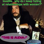 Siri.ously.. | "Siri, what's the problem with my
lovelife.. why do i keep failing

at relationships with women?"; "THIS IS ALEXA.." | image tagged in ry as most interesting,women be trippin',bad joke,relationship advice | made w/ Imgflip meme maker
