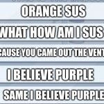 among us chat | ORANGE SUS WHAT HOW AM I SUS BECAUSE YOU CAME OUT THE VENT I BELIEVE PURPLE SAME I BELIEVE PURPLE | image tagged in among us chat,among us | made w/ Imgflip meme maker