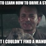 Daily Bad Dad Joke 03/17/2022 | I WANTED TO LEARN HOW TO DRIVE A STICK SHIFT, BUT I COULDN'T FIND A MANUAL. | image tagged in don't drive angry groundhog day | made w/ Imgflip meme maker