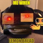 I would agree | ME WHEN; LEMON BREAD | image tagged in beanz | made w/ Imgflip meme maker
