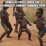 AFRICAN KIDS DANCING | HOMELESS PEOPLE WHEN THEY SEE MRBEAST COMING TOWARDS THEM : | image tagged in african kids dancing | made w/ Imgflip meme maker