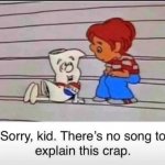 Sorry kid there's no song to explain this crap