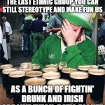 'Full' Irish | THANKFULLY THE IRISH IS THE LAST ETHNIC GROUP YOU CAN STILL STEREOTYPE AND MAKE FUN US; AS A BUNCH OF FIGHTIN' DRUNK AND IRISH ARE LIKE "YEAH, DAT'S RIGHT" | image tagged in 'full' irish | made w/ Imgflip meme maker