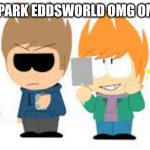 jbrwjbjlrbnqrn42 | OMG SOUTH PARK EDDSWORLD OMG OMG OMG OMG | image tagged in south park,eddsworld | made w/ Imgflip meme maker