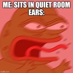 Rage Pepe | ME: SITS IN QUIET ROOM
EARS: | image tagged in rage pepe | made w/ Imgflip meme maker