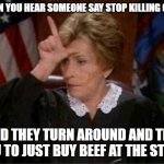 when you hear people complain about killing animals but buy meat | WHEN YOU HEAR SOMEONE SAY STOP KILLING COWS; AND THEY TURN AROUND AND TELL YOU TO JUST BUY BEEF AT THE STORE | image tagged in judge judy loser | made w/ Imgflip meme maker