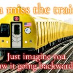 cringe content #1 | you miss the train... Just imagine you saw it going backwards. | image tagged in r179 lemon | made w/ Imgflip meme maker