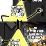 TIME OVERRR | MY DOOR MY MOM FINDING ME PLAYING VIDEO GAMES MY MOM OPENING MY DOOR ME PLAYING VIDEO GAME WHEN I SHOULDN'T | image tagged in bill cipher door | made w/ Imgflip meme maker