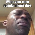 Crying Black Guy | When your most popular meme dies | image tagged in crying black guy | made w/ Imgflip meme maker