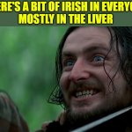 Irish In Everyone | THERE'S A BIT OF IRISH IN EVERYONE
MOSTLY IN THE LIVER | image tagged in braveheart- stephen the irishman,saint patrick's day | made w/ Imgflip meme maker