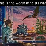 Atheism | This is the world atheists want | image tagged in dino scientist,atheism,dinosaur,dinosaurs,dino,dinos | made w/ Imgflip meme maker