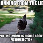 womens rights my azz | ME RUNNING FROM THE LIBARY; AFTER PUTTING "WOMENS RIGHTS BOOK" IN THE
FICTION SECTION | image tagged in chicken running | made w/ Imgflip meme maker