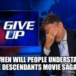 I give up meme :) | WHEN WILL PEOPLE UNDERSTAND THAT THE DESCENDANTS MOVIE SAGA SUCKS?? | image tagged in i give up | made w/ Imgflip meme maker