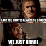 We just arrr | WHY ARE YOU PIRATES ALWAYS SO GROUCHY? WE JUST ARRR! | image tagged in cheated pirate | made w/ Imgflip meme maker