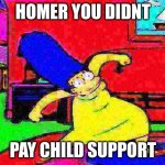 HeHe | HOMER YOU DIDNT; PAY CHILD SUPPORT | image tagged in deep fried marge dance | made w/ Imgflip meme maker