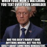 Bill Clinton Scared | WHEN YOUR MOM’S WATCHING YOU TEXT OVER YOUR SHOULDER; AND YOU AREN’T/HAVEN’T DONE ANYTHING WRONG, BUT YOU FEEL GUILTY ABOUT SOMETHING NONEXISTENT. | image tagged in bill clinton scared | made w/ Imgflip meme maker