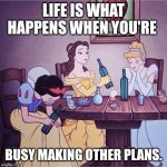 Life is a Cabaret | LIFE IS WHAT HAPPENS WHEN YOU'RE BUSY MAKING OTHER PLANS. | image tagged in drunk disney,life lessons,life problems,distraction,drinking | made w/ Imgflip meme maker