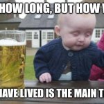 The Good Life | NOT HOW LONG, BUT HOW WELL; YOU HAVE LIVED IS THE MAIN THING. | image tagged in drunk baby with cigarette,life advice,life problems | made w/ Imgflip meme maker