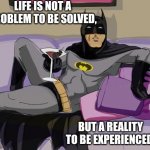 Worldly Batman | LIFE IS NOT A PROBLEM TO BE SOLVED, BUT A REALITY TO BE EXPERIENCED. | image tagged in batman cocktail,life problems,life advice | made w/ Imgflip meme maker