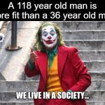 Thats just sad, and the 36 year old said "life is too short to exercise" | A 118 year old man is more fit than a 36 year old man | image tagged in we live in a society,weight | made w/ Imgflip meme maker