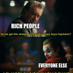 stop lying to us | let me get this straight, you think money buys hapiness? I do and I'm tired of pretending it doesn't RICH PEOPLE EVERYONE ELSE | image tagged in i'm tired of pretending it's not,funny,funny memes,memes | made w/ Imgflip meme maker