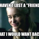 Daenerys smile | I HAVEN'T LOST A "FRIEND"; THAT I WOULD WANT BACK. | image tagged in daenerys smile,fake friends,i'm awesome,loser friends | made w/ Imgflip meme maker