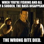 Wrong Bite Died | WHEN YOU'RE FISHING AND ALL OF A SUDDEN, THE BASS DISAPPEAR... THE WRONG BITE DIED. | image tagged in wrong kid died,fishing,funny,gone fishing,ice fishing | made w/ Imgflip meme maker