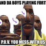 Da boys | ME AND DA BOYS PLAYING FORTNITE; P.O.V. YOU MESS WITH US | image tagged in the guys from fortnite | made w/ Imgflip meme maker