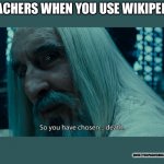 True though | TEACHERS WHEN YOU USE WIKIPEDIA; QWERTYUIOPASDFGHJKLZXCVBNM | image tagged in so you have chosen death | made w/ Imgflip meme maker