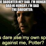 The girl and her dad in a nutshell: | THE DAUGHTER:HEY DAD, I’M HUNGRY
DAD:HI HUNGRY, I’M DAD
THE DAUGHTER: | image tagged in how dare you use my own spells against me potter | made w/ Imgflip meme maker