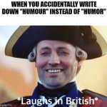 Laughs In British | WHEN YOU ACCIDENTALLY WRITE DOWN "HUMOUR" INSTEAD OF "HUMOR" | image tagged in laughs in british | made w/ Imgflip meme maker